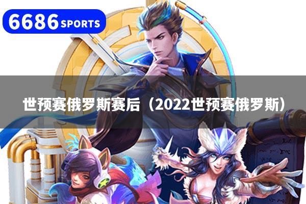 世预赛俄罗斯赛后（2022世预赛俄罗斯）