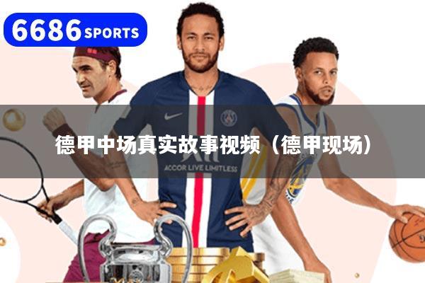 德甲中场真实故事视频（德甲现场）