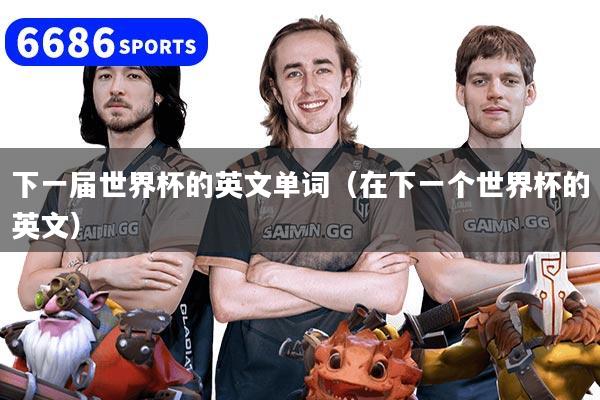 下一届世界杯的英文单词（在下一个世界杯的英文）
