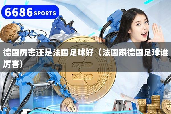 德国厉害还是法国足球好（法国跟德国足球谁厉害）
