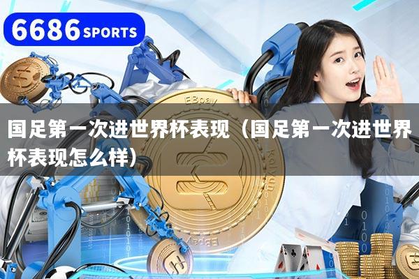国足第一次进世界杯表现（国足第一次进世界杯表现怎么样）
