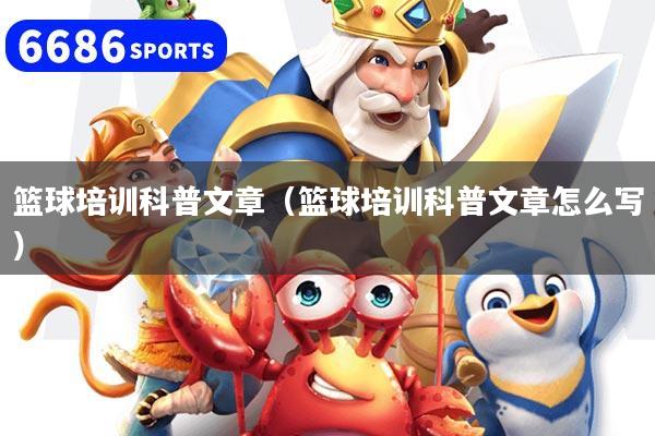 篮球培训科普文章（篮球培训科普文章怎么写）