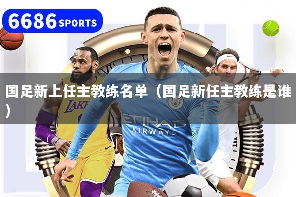 国足新上任主教练名单（国足新任主教练是谁）