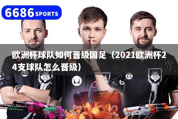 欧洲杯球队如何晋级国足（2021欧洲杯24支球队怎么晋级）