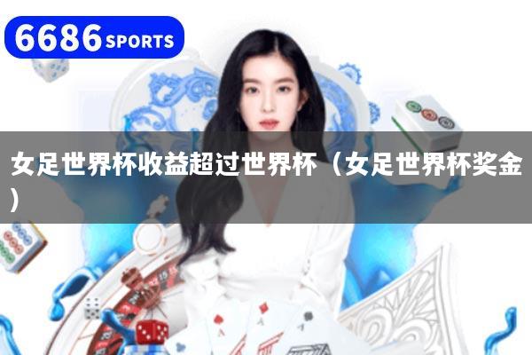 女足世界杯收益超过世界杯（女足世界杯奖金）