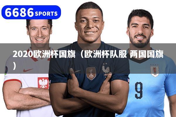 2020欧洲杯国旗（欧洲杯队服 两国国旗）