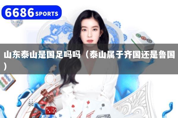 山东泰山是国足吗吗（泰山属于齐国还是鲁国）