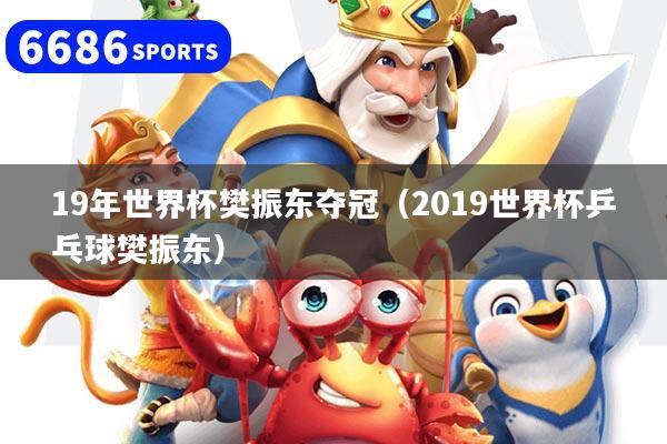 19年世界杯樊振东夺冠（2019世界杯乒乓球樊振东）