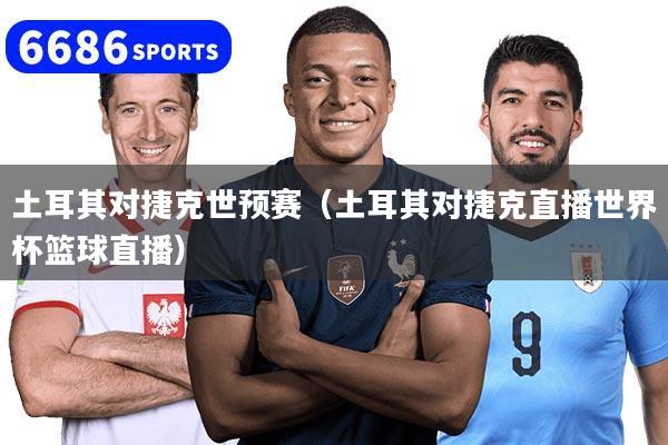 土耳其对捷克世预赛（土耳其对捷克直播世界杯篮球直播）