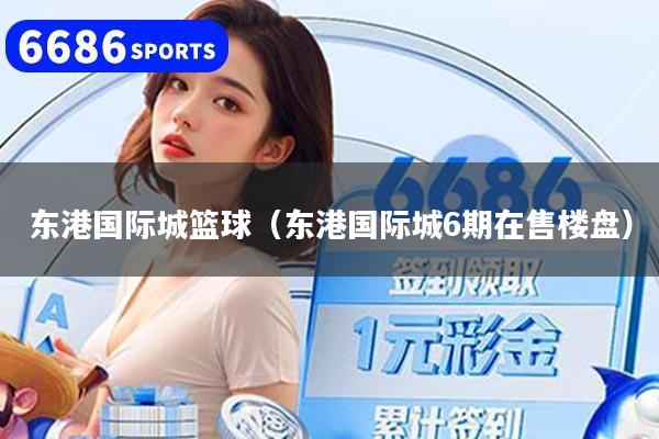 东港国际城篮球（东港国际城6期在售楼盘）