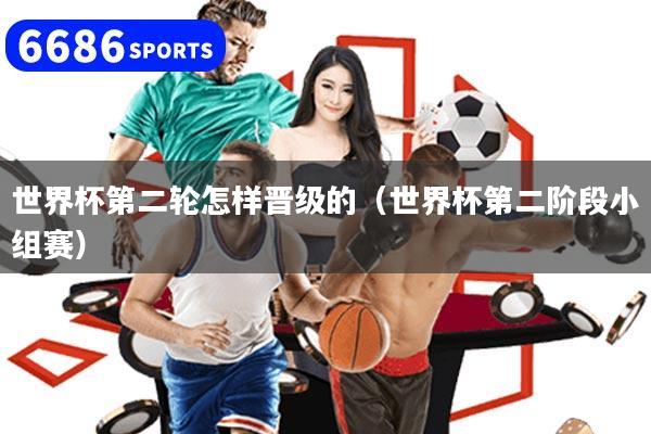 世界杯第二轮怎样晋级的（世界杯第二阶段小组赛）