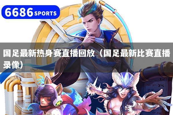 国足最新热身赛直播回放（国足最新比赛直播录像）